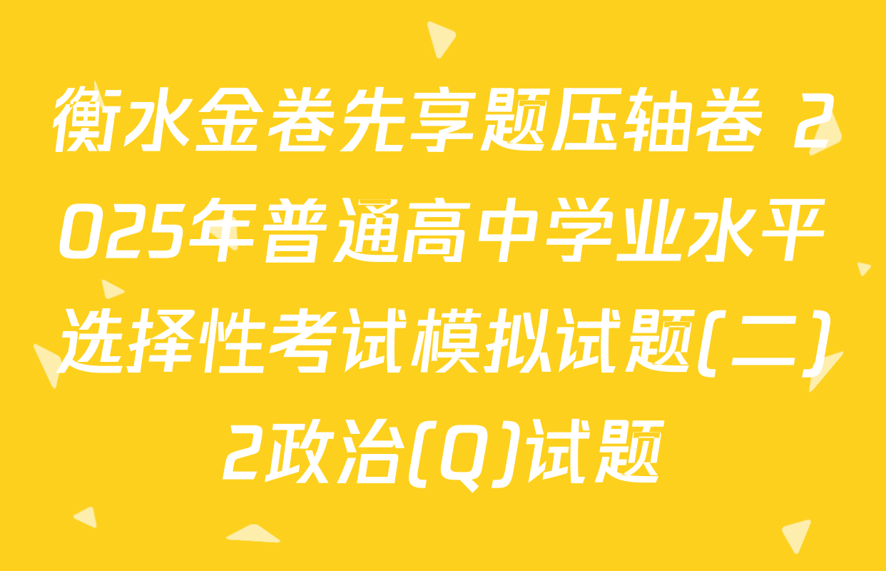 衡水金卷先享题压轴卷 2025年普通高中学业水平选择性考试模拟试题(二)2政治(Q)试题