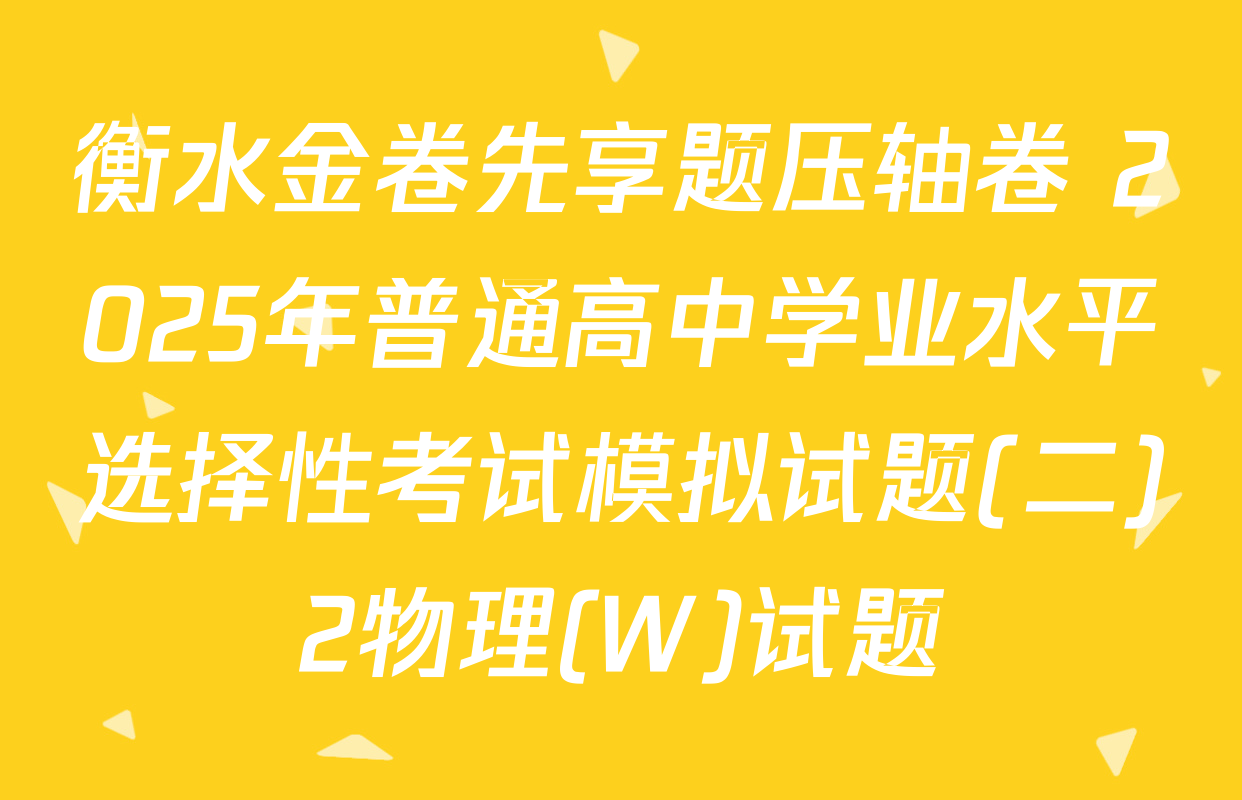 衡水金卷先享题压轴卷 2025年普通高中学业水平选择性考试模拟试题(二)2物理(W)试题