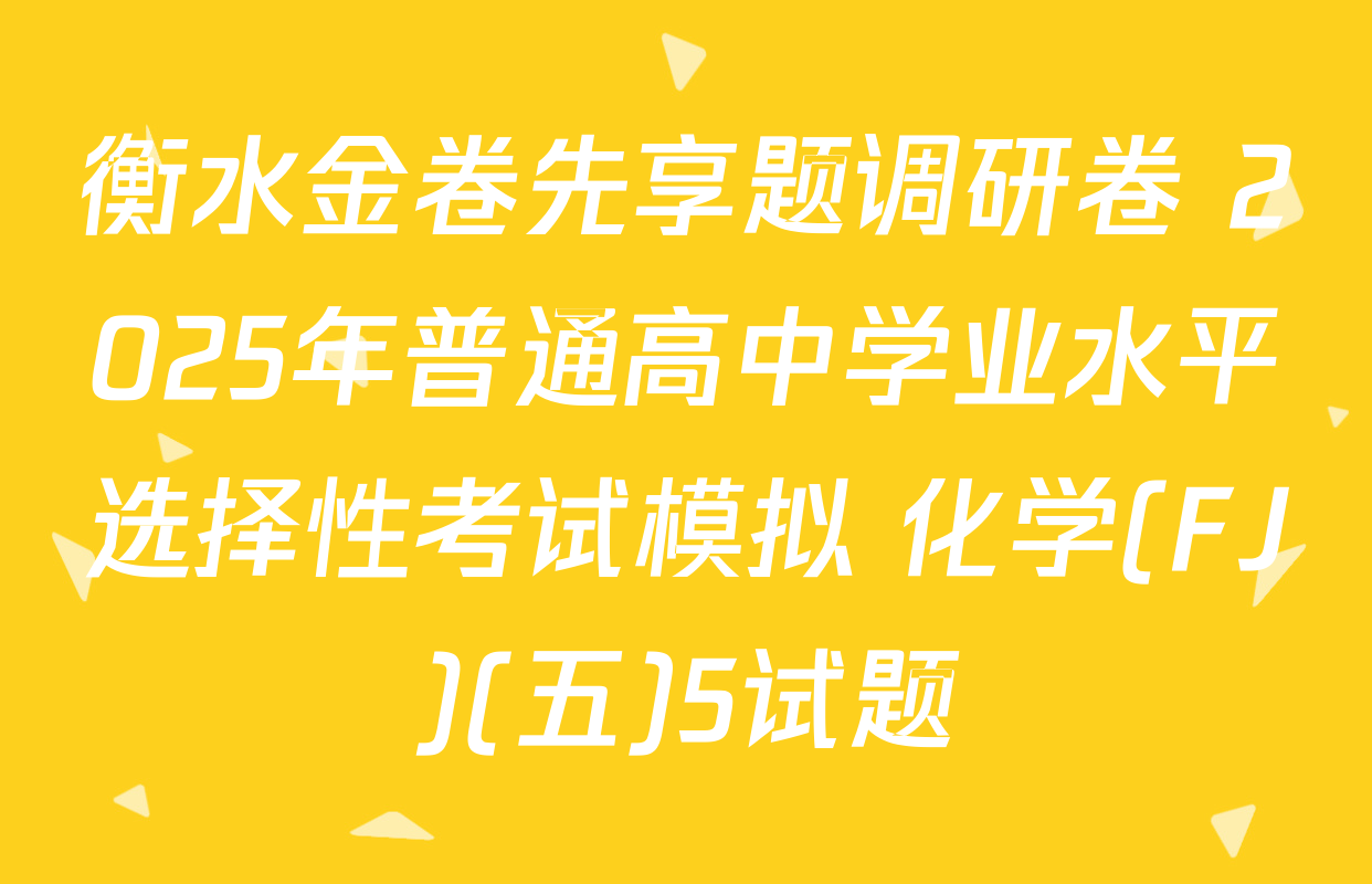 衡水金卷先享题调研卷 2025年普通高中学业水平选择性考试模拟 化学(FJ)(五)5试题