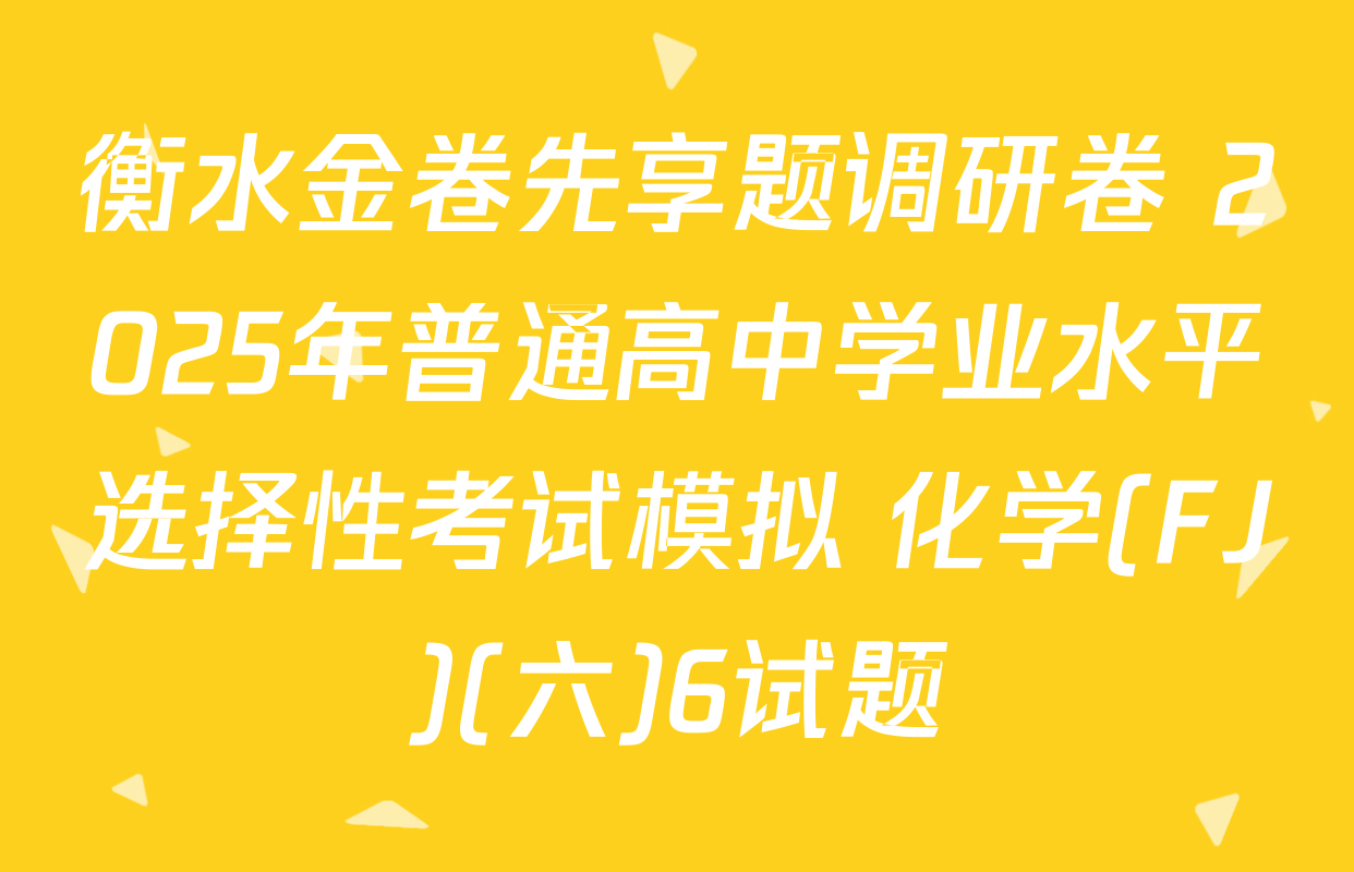 衡水金卷先享题调研卷 2025年普通高中学业水平选择性考试模拟 化学(FJ)(六)6试题