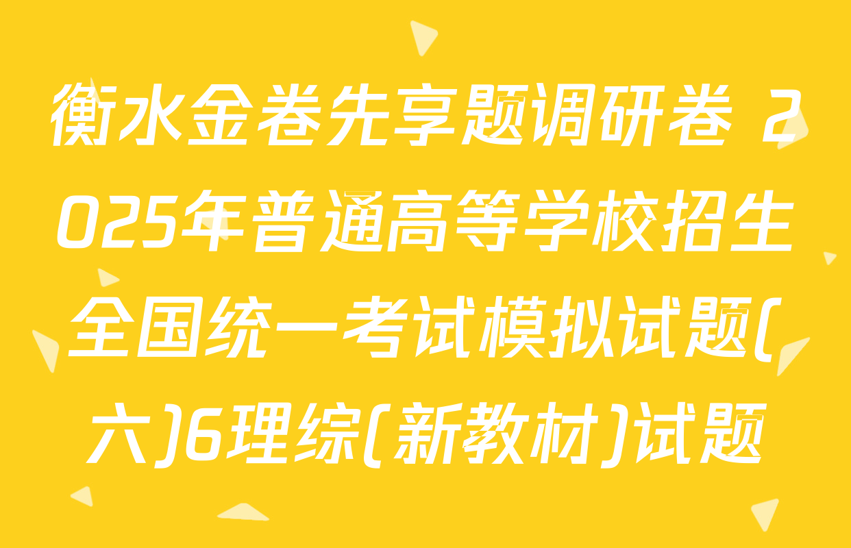 衡水金卷先享题调研卷 2025年普通高等学校招生全国统一考试模拟试题(六)6理综(新教材)试题