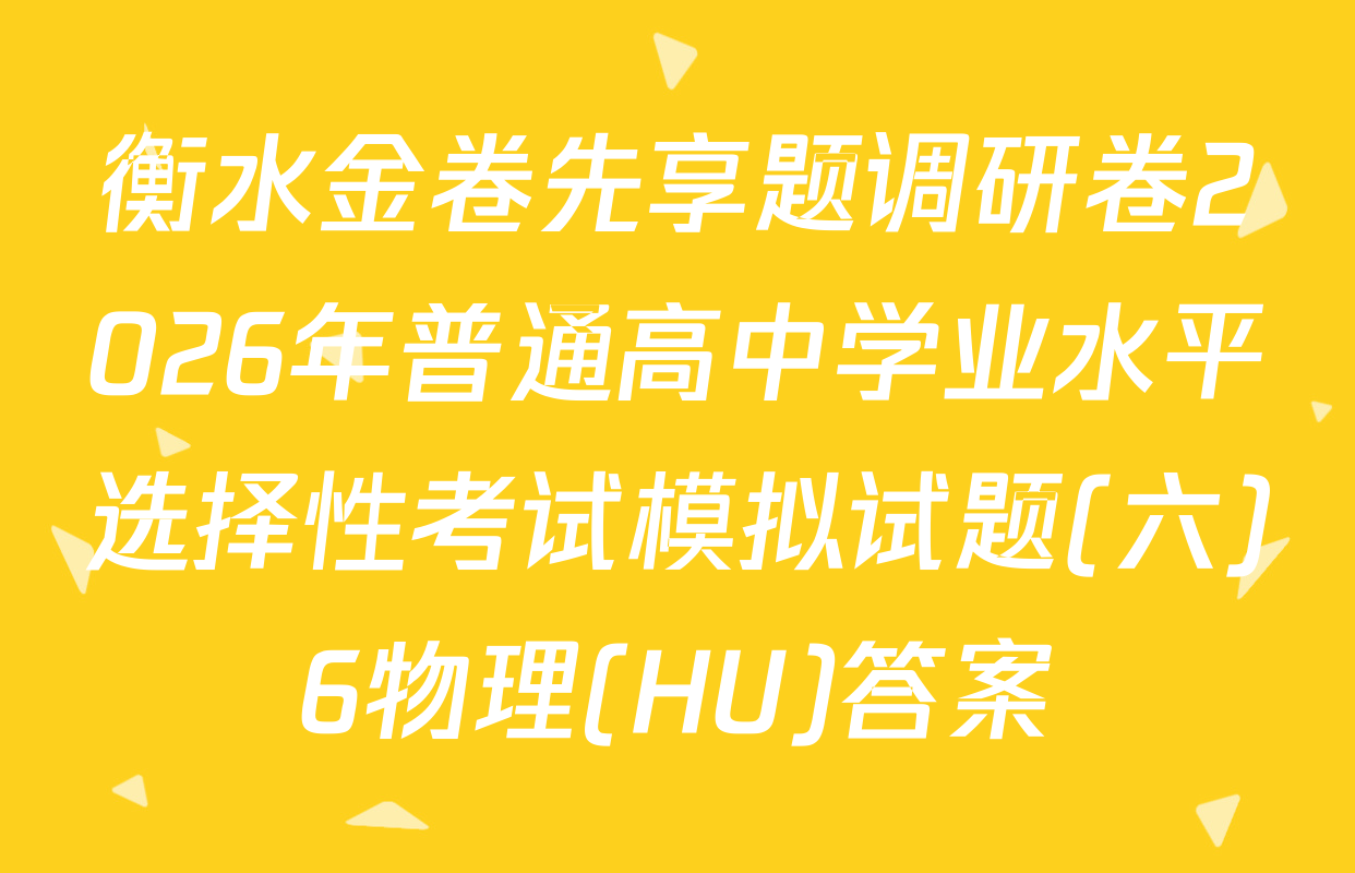 衡水金卷先享题调研卷2026年普通高中学业水平选择性考试模拟试题(六)6物理(HU)答案