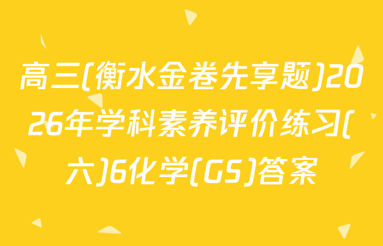 高三(衡水金卷先享题)2026年学科素养评价练习(六)6化学(GS)答案