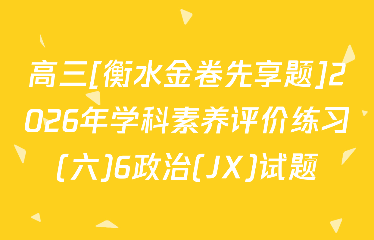 高三[衡水金卷先享题]2026年学科素养评价练习(六)6政治(JX)试题
