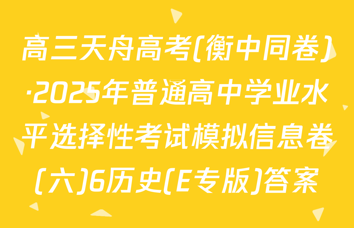 高三天舟高考(衡中同卷)·2025年普通高中学业水平选择性考试模拟信息卷(六)6历史(E专版)答案