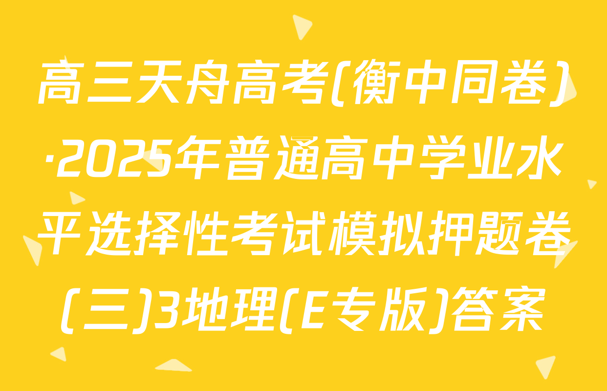 高三天舟高考(衡中同卷)·2025年普通高中学业水平选择性考试模拟押题卷(三)3地理(E专版)答案