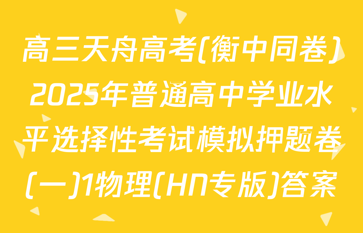 高三天舟高考(衡中同卷)2025年普通高中学业水平选择性考试模拟押题卷(一)1物理(HN专版)答案