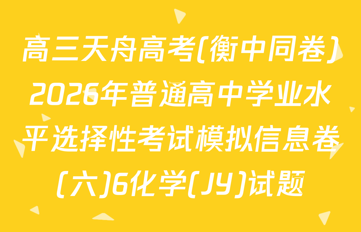 高三天舟高考(衡中同卷)2026年普通高中学业水平选择性考试模拟信息卷(六)6化学(JY)试题