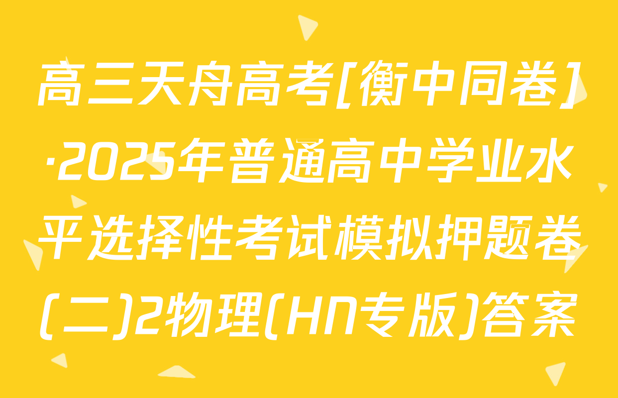高三天舟高考[衡中同卷]·2025年普通高中学业水平选择性考试模拟押题卷(二)2物理(HN专版)答案