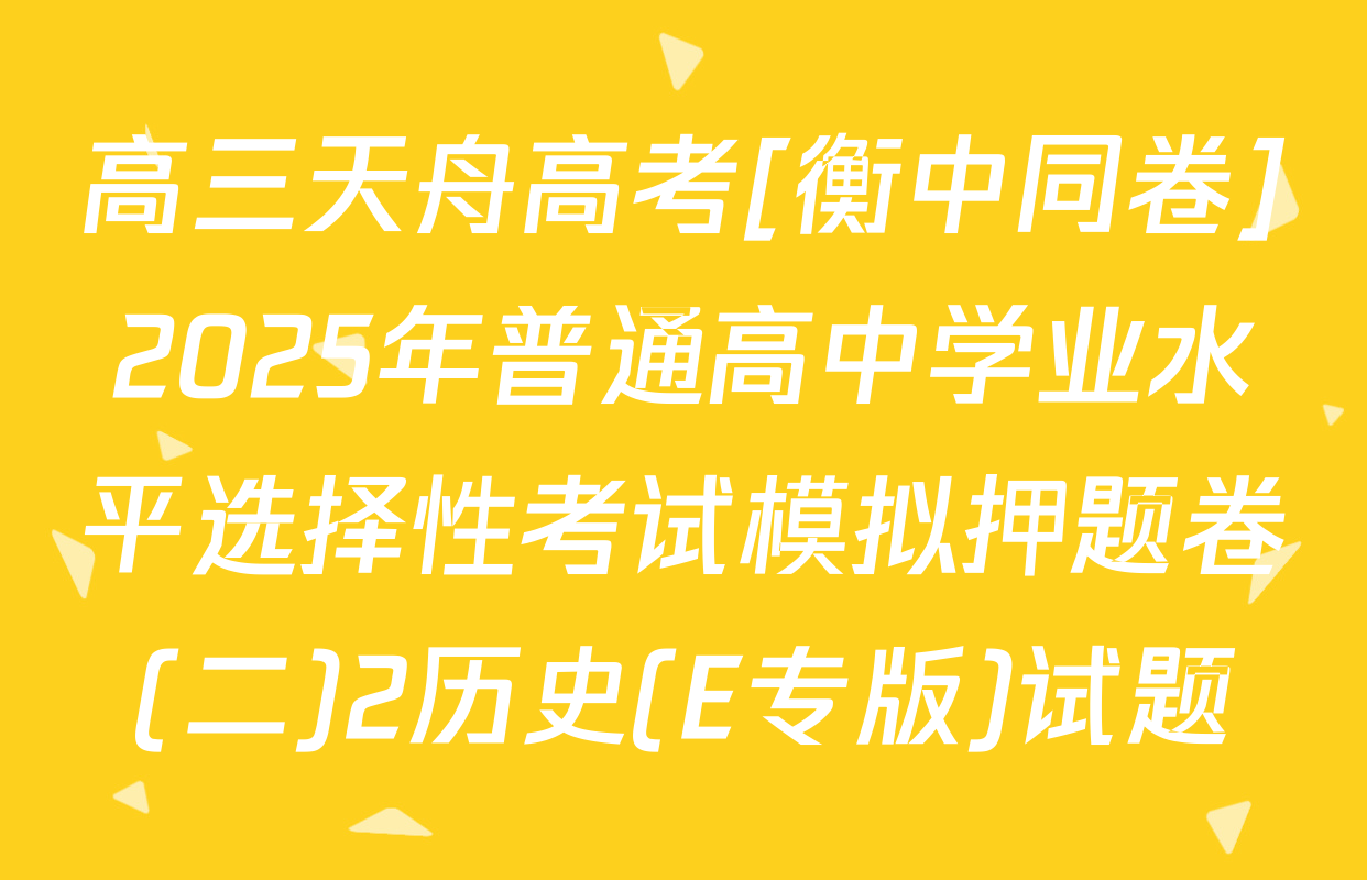 高三天舟高考[衡中同卷]2025年普通高中学业水平选择性考试模拟押题卷(二)2历史(E专版)试题