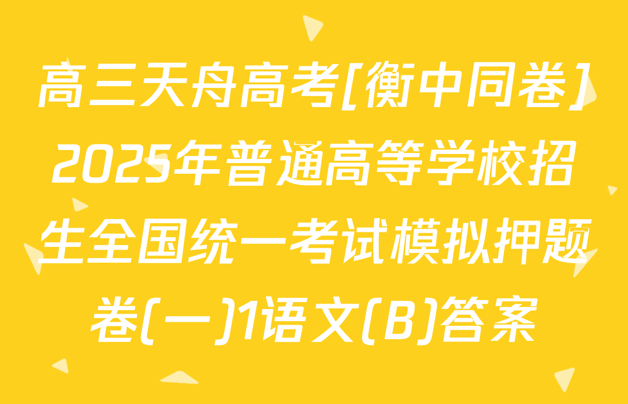 高三天舟高考[衡中同卷]2025年普通高等学校招生全国统一考试模拟押题卷(一)1语文(B)答案