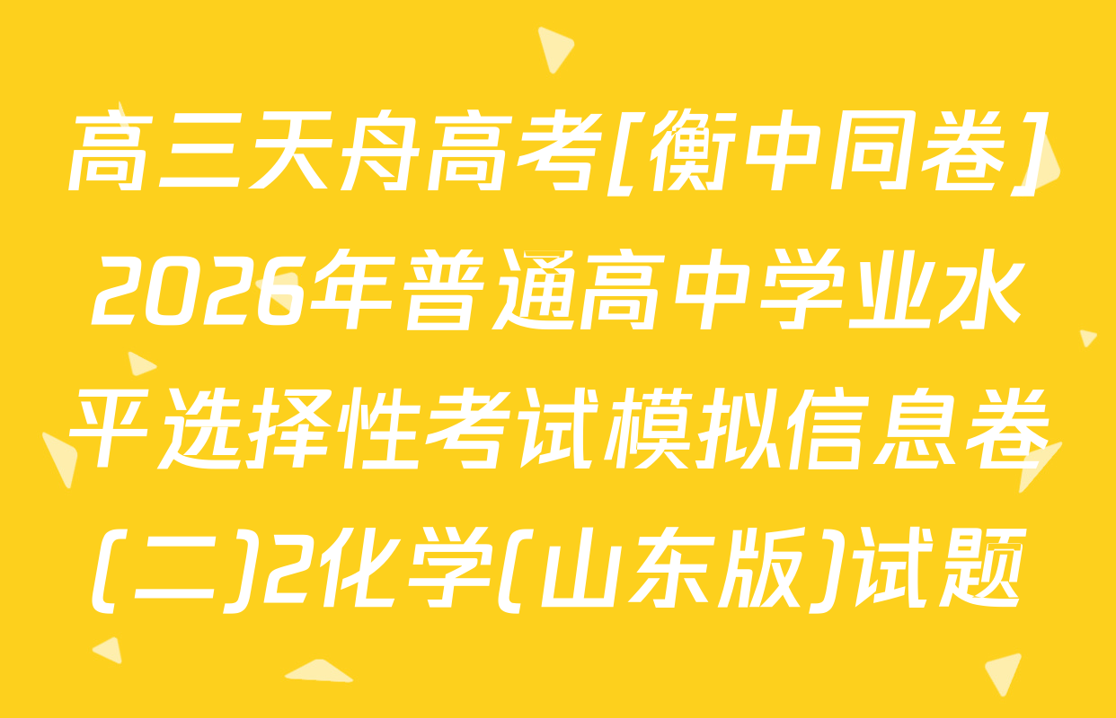 高三天舟高考[衡中同卷]2026年普通高中学业水平选择性考试模拟信息卷(二)2化学(山东版)试题