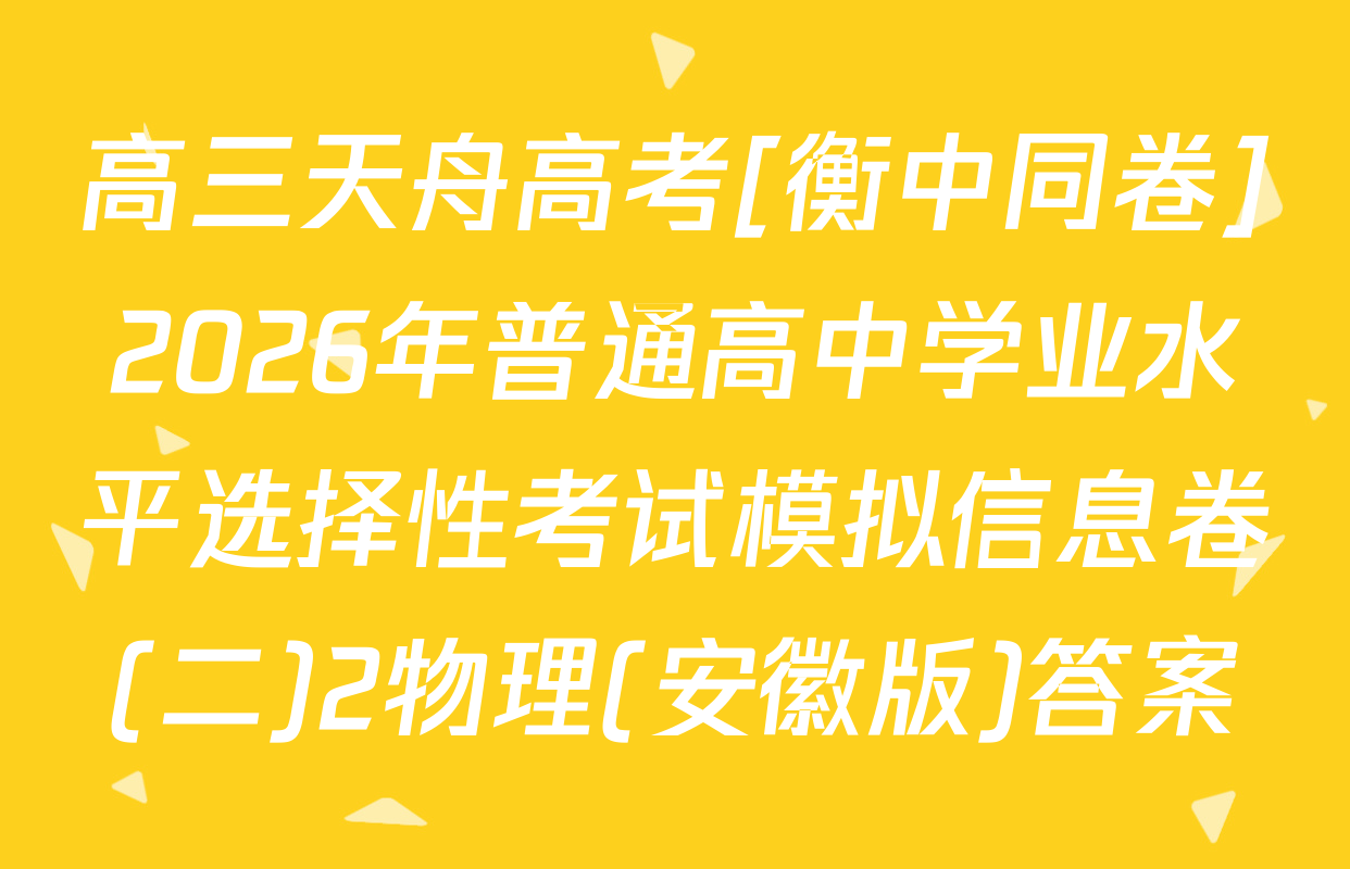 高三天舟高考[衡中同卷]2026年普通高中学业水平选择性考试模拟信息卷(二)2物理(安徽版)答案