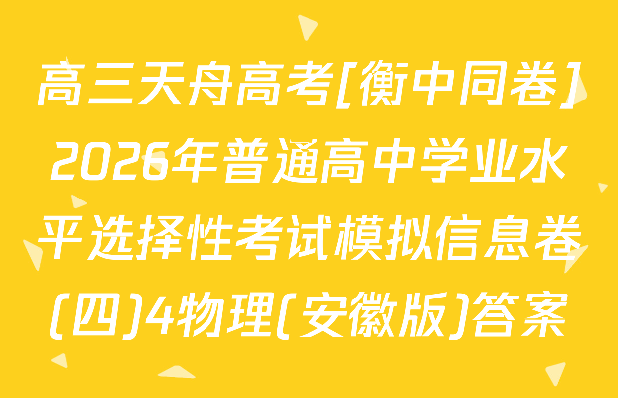 高三天舟高考[衡中同卷]2026年普通高中学业水平选择性考试模拟信息卷(四)4物理(安徽版)答案
