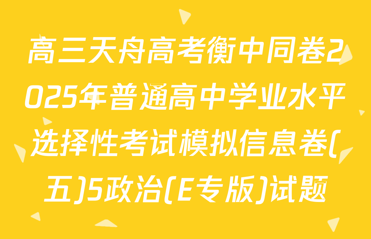 高三天舟高考衡中同卷2025年普通高中学业水平选择性考试模拟信息卷(五)5政治(E专版)试题