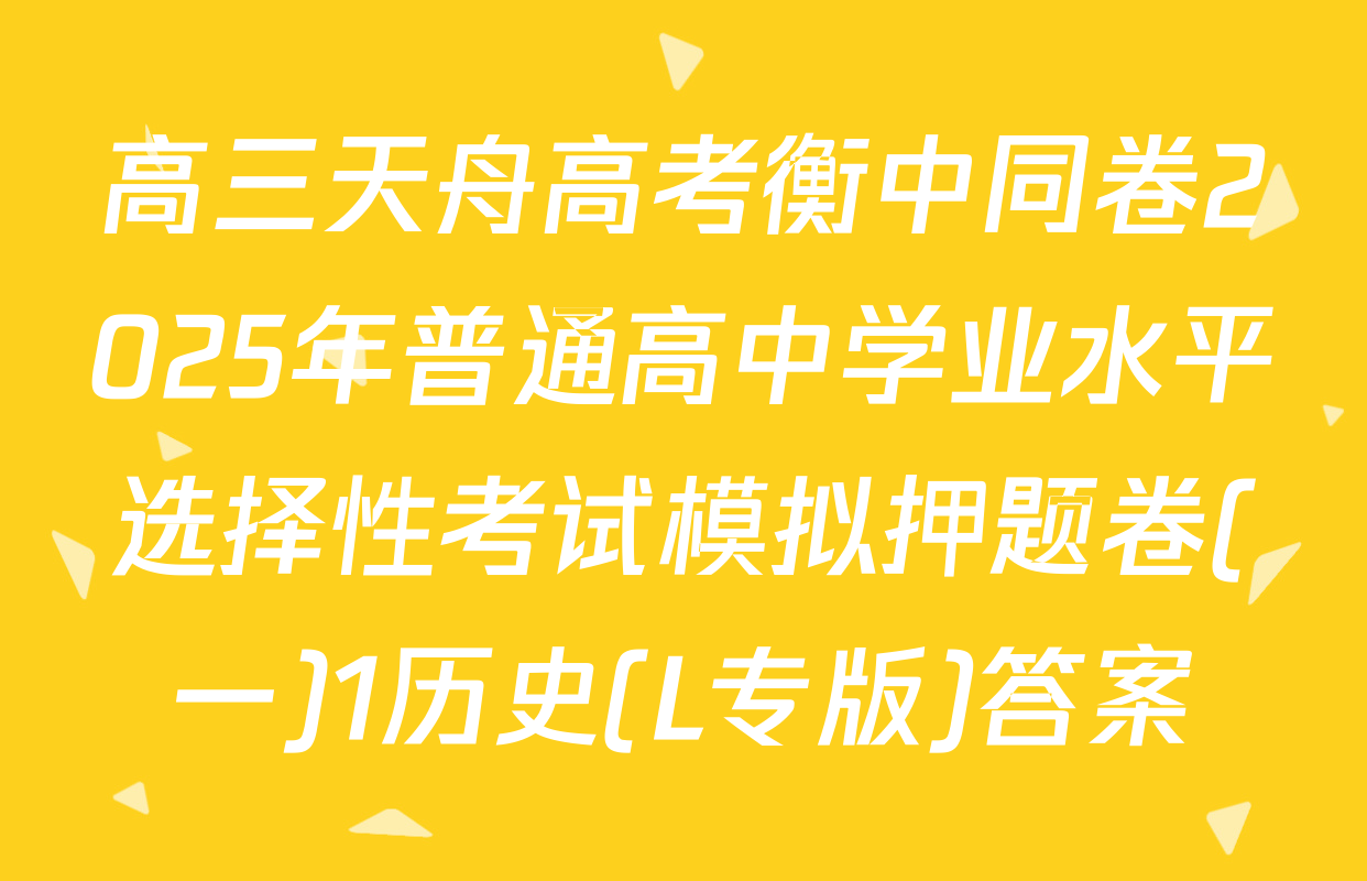 高三天舟高考衡中同卷2025年普通高中学业水平选择性考试模拟押题卷(一)1历史(L专版)答案