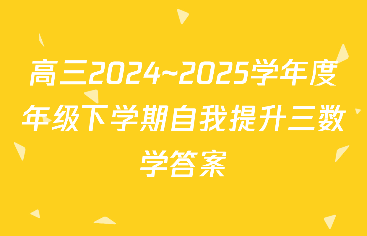 高三2024~2025学年度年级下学期自我提升三数学答案