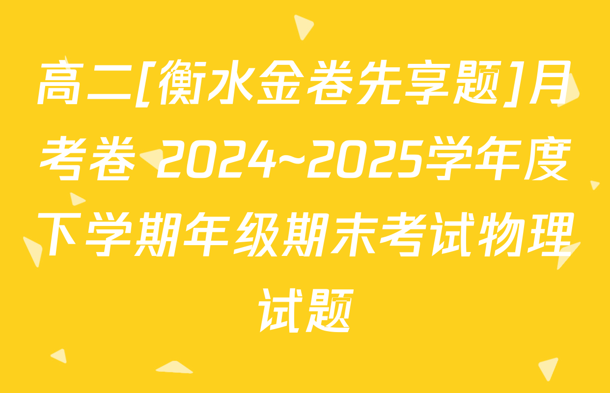 高二[衡水金卷先享题]月考卷 2024~2025学年度下学期年级期末考试物理试题