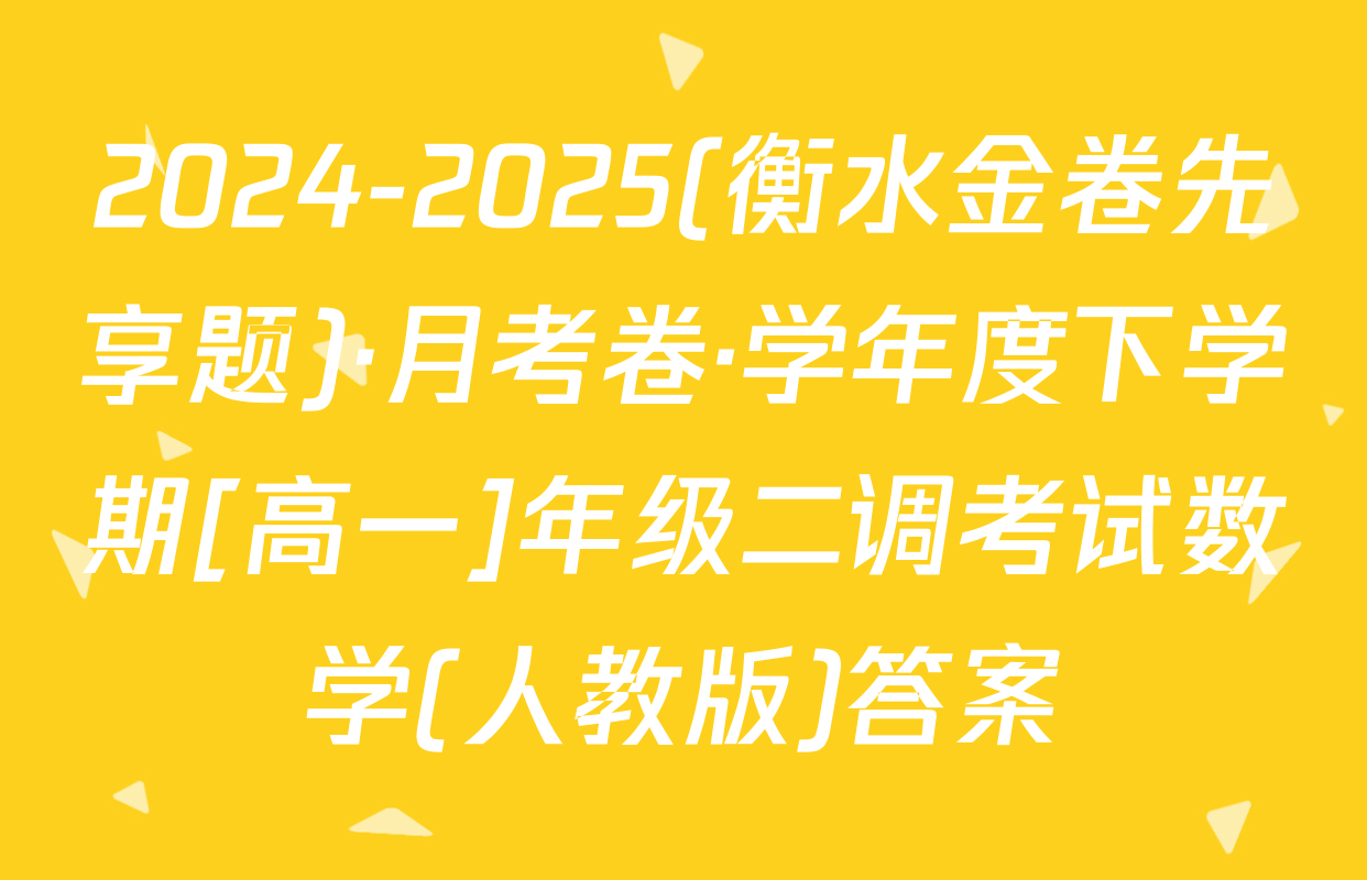 2024-2025(衡水金卷先享题)·月考卷·学年度下学期[高一]年级二调考试数学(人教版)答案