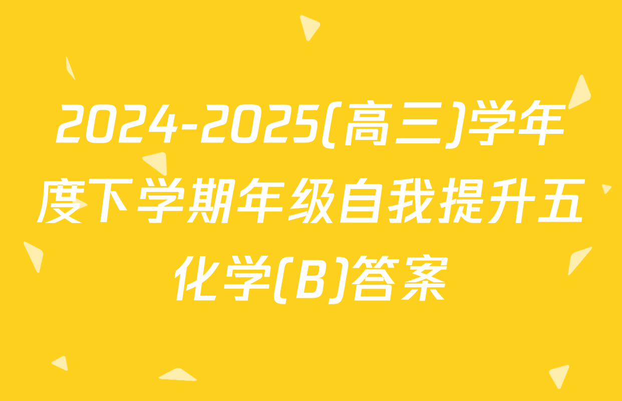 2024-2025(高三)学年度下学期年级自我提升五化学(B)答案