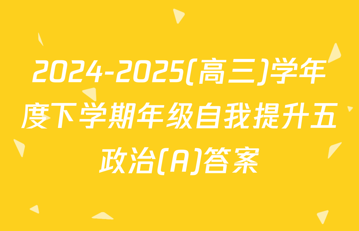 2024-2025(高三)学年度下学期年级自我提升五政治(A)答案
