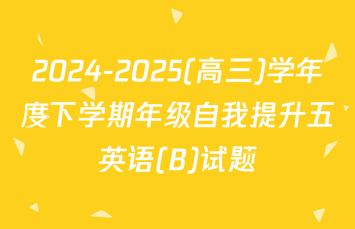 2024-2025(高三)学年度下学期年级自我提升五英语(B)试题