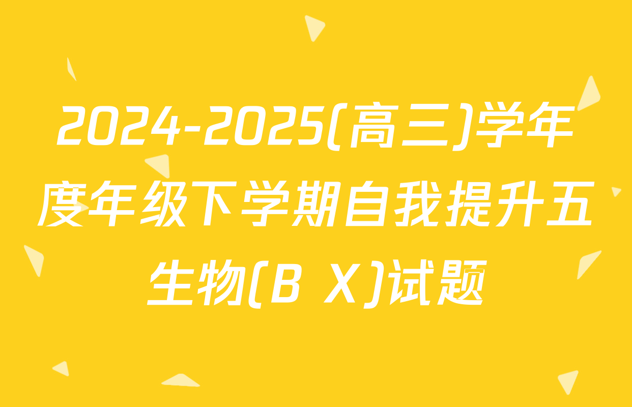 2024-2025(高三)学年度年级下学期自我提升五生物(B X)试题
