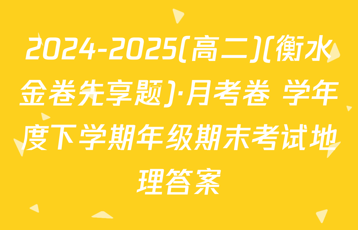 2024-2025(高二)(衡水金卷先享题)·月考卷 学年度下学期年级期末考试地理答案