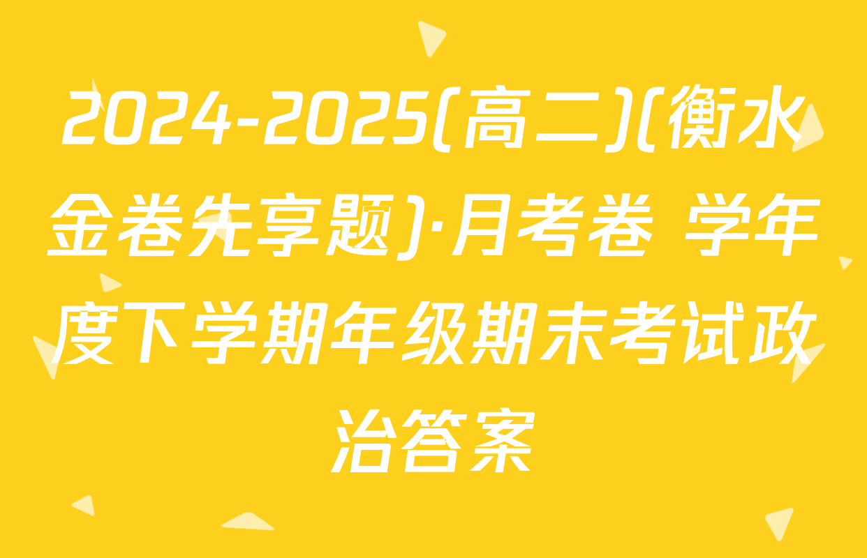 2024-2025(高二)(衡水金卷先享题)·月考卷 学年度下学期年级期末考试政治答案