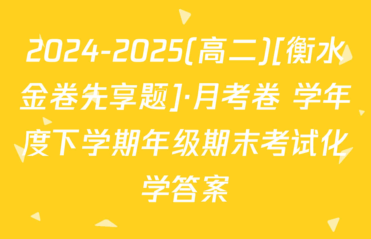 2024-2025(高二)[衡水金卷先享题]·月考卷 学年度下学期年级期末考试化学答案