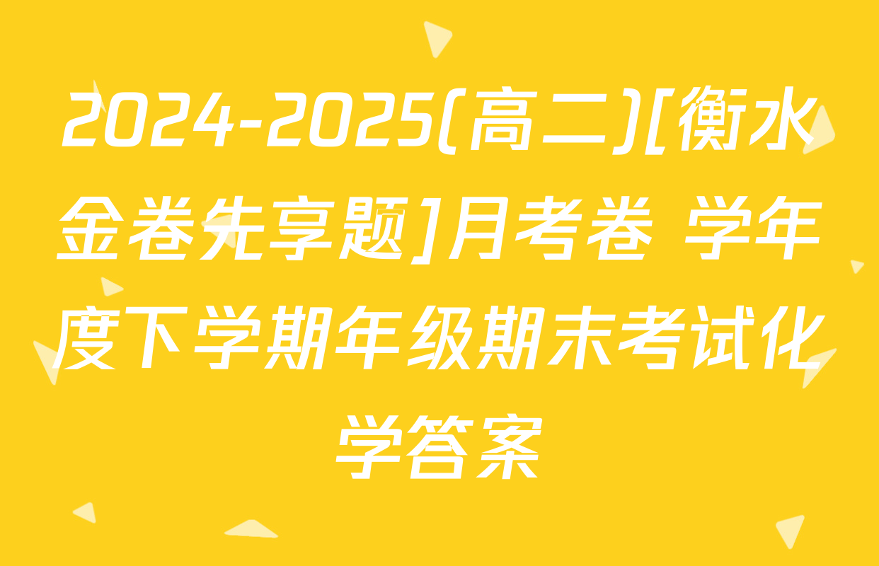 2024-2025(高二)[衡水金卷先享题]月考卷 学年度下学期年级期末考试化学答案