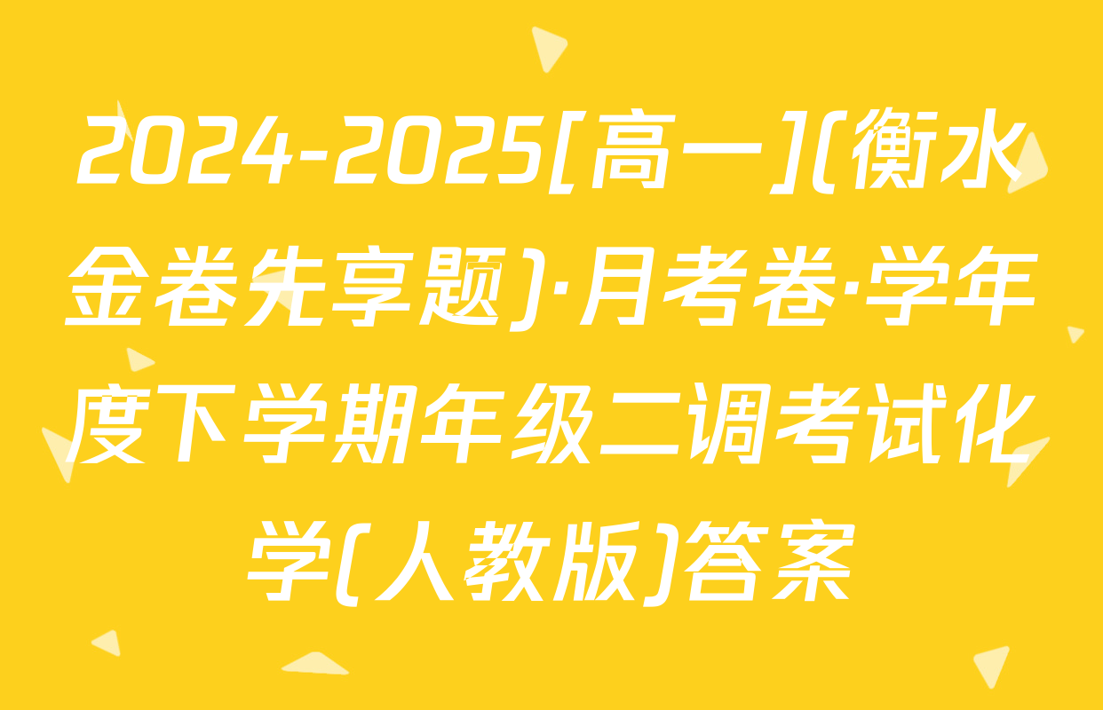 2024-2025[高一](衡水金卷先享题)·月考卷·学年度下学期年级二调考试化学(人教版)答案