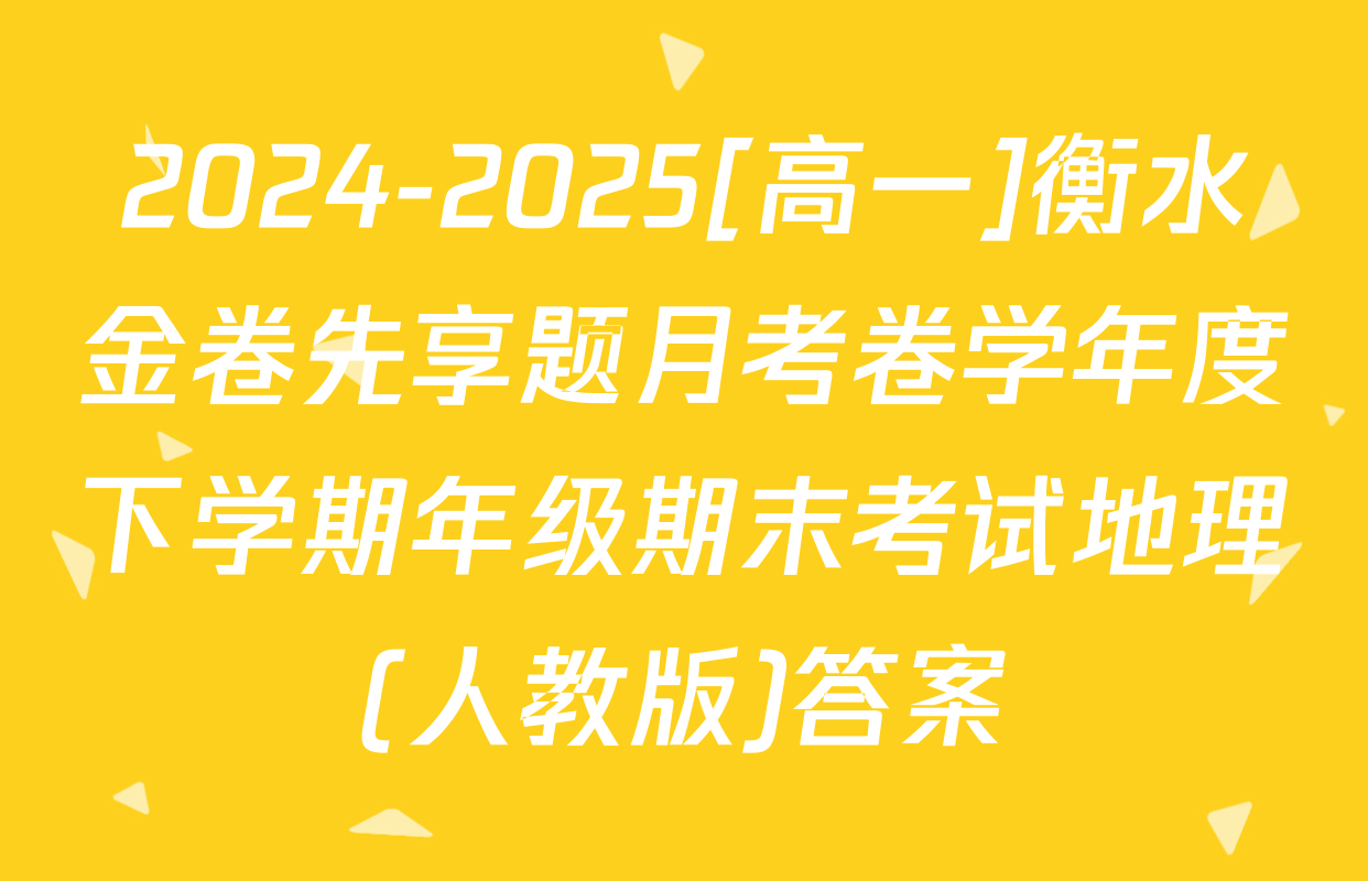 2024-2025[高一]衡水金卷先享题月考卷学年度下学期年级期末考试地理(人教版)答案