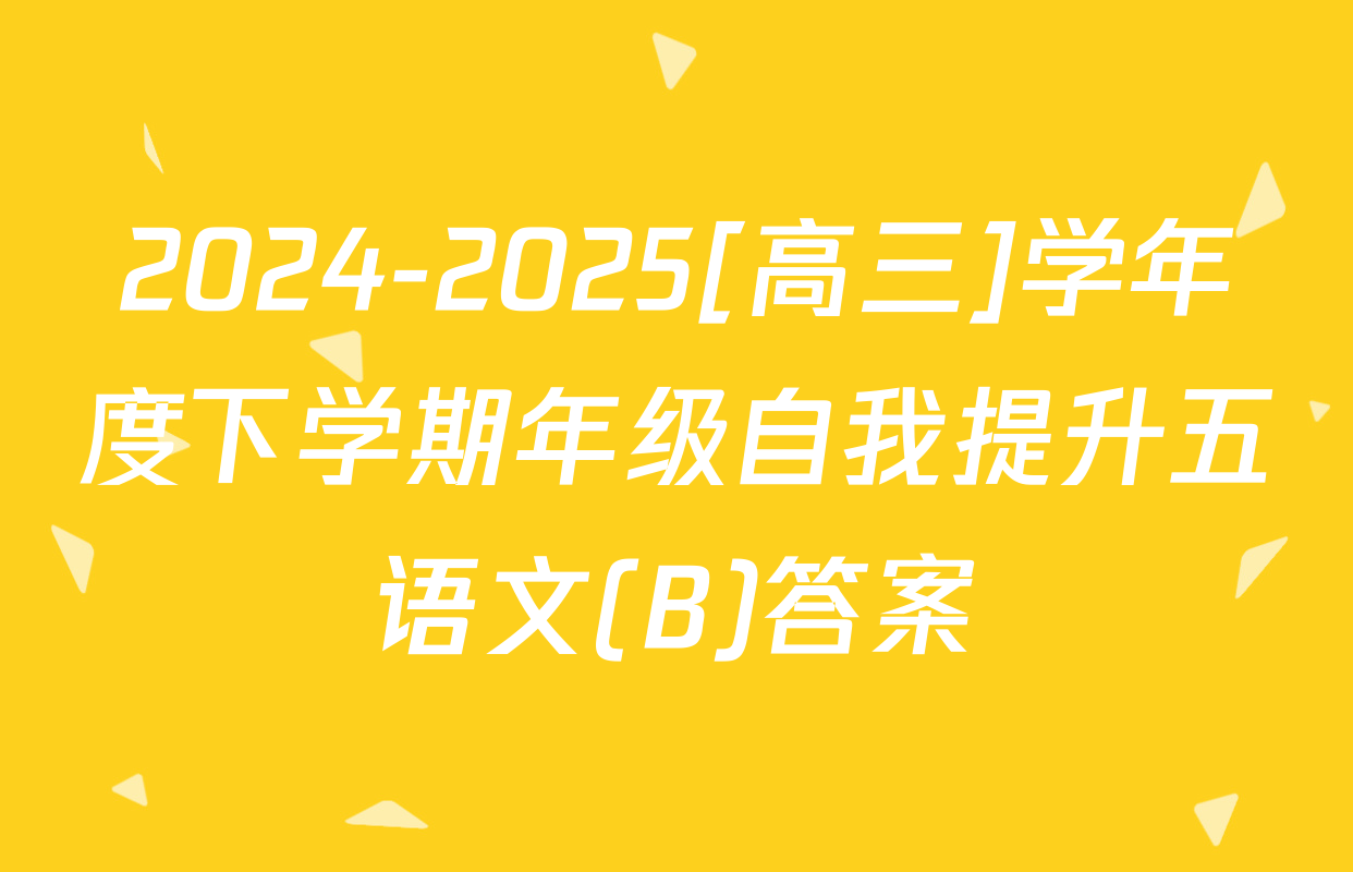 2024-2025[高三]学年度下学期年级自我提升五语文(B)答案