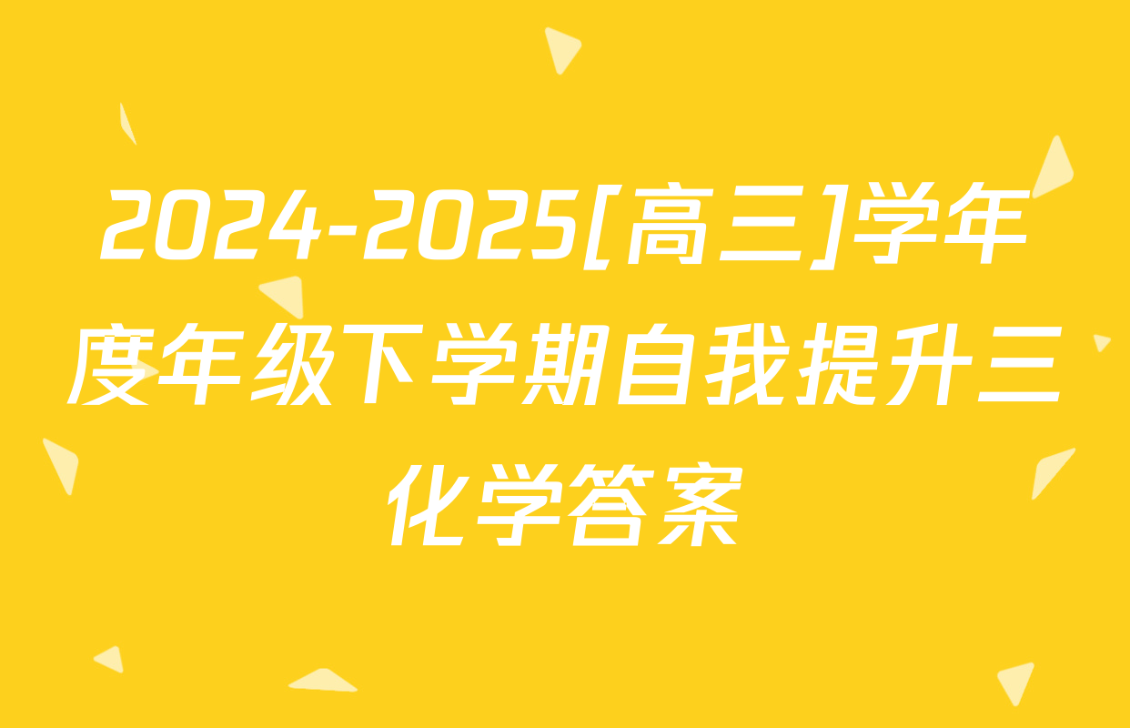 2024-2025[高三]学年度年级下学期自我提升三化学答案