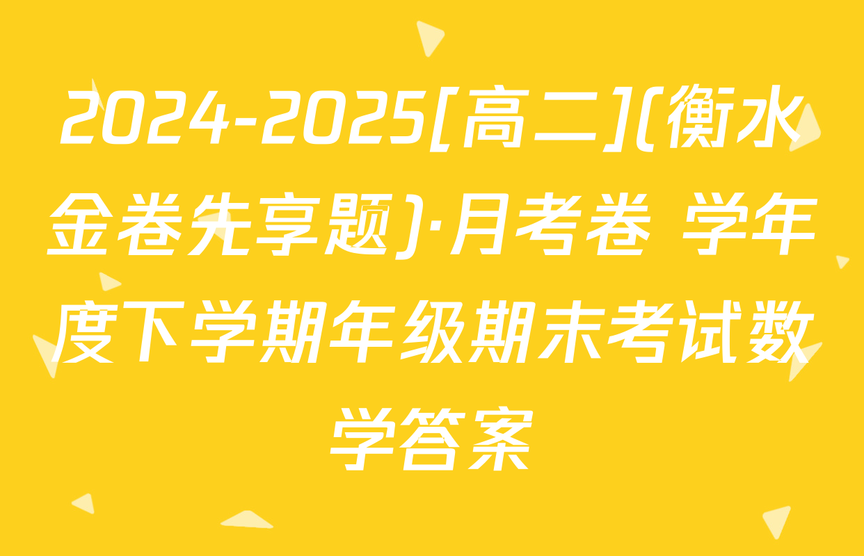 2024-2025[高二](衡水金卷先享题)·月考卷 学年度下学期年级期末考试数学答案