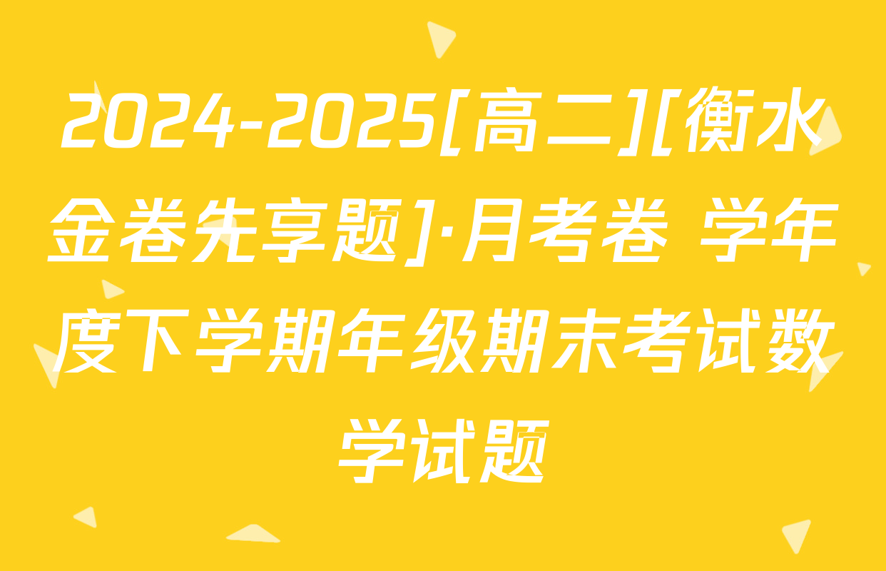 2024-2025[高二][衡水金卷先享题]·月考卷 学年度下学期年级期末考试数学试题
