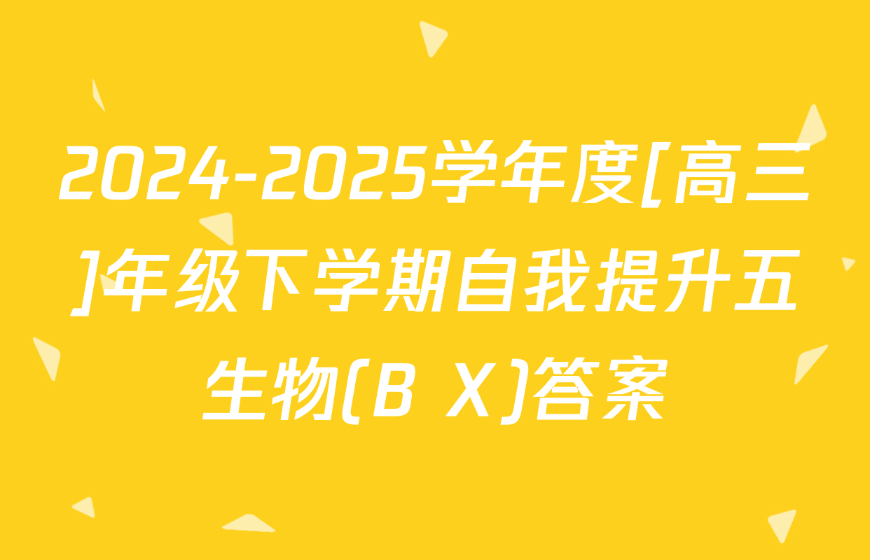 2024-2025学年度[高三]年级下学期自我提升五生物(B X)答案