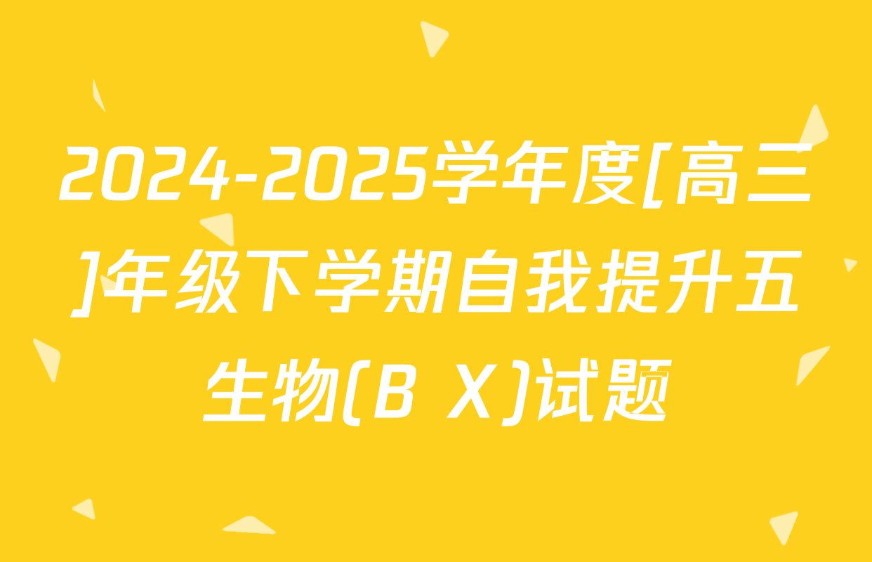 2024-2025学年度[高三]年级下学期自我提升五生物(B X)试题
