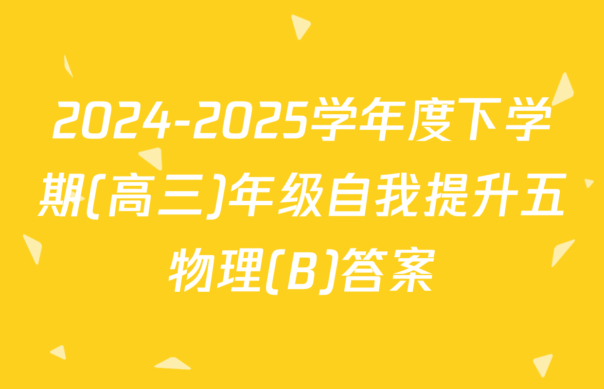 2024-2025学年度下学期(高三)年级自我提升五物理(B)答案
