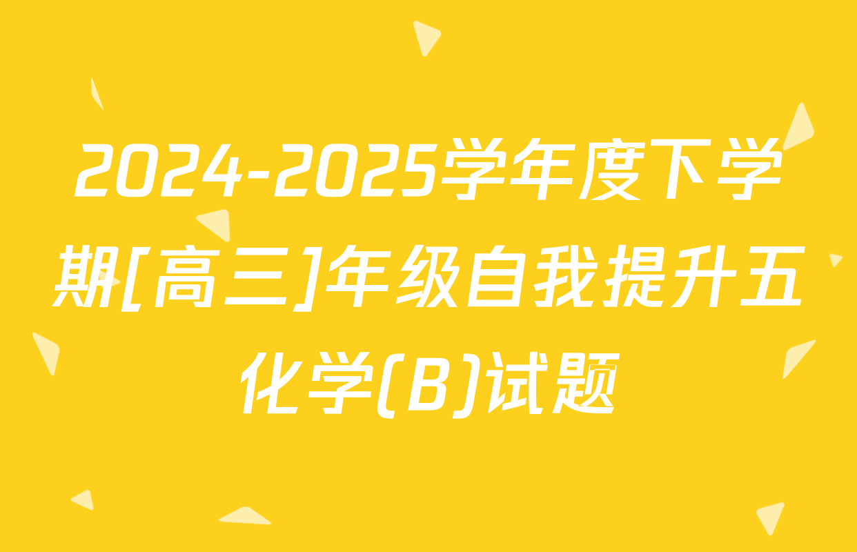2024-2025学年度下学期[高三]年级自我提升五化学(B)试题