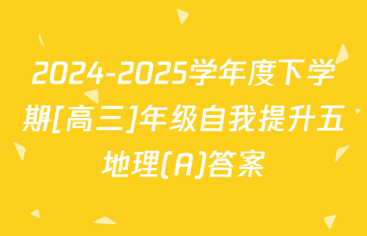 2024-2025学年度下学期[高三]年级自我提升五地理(A)答案