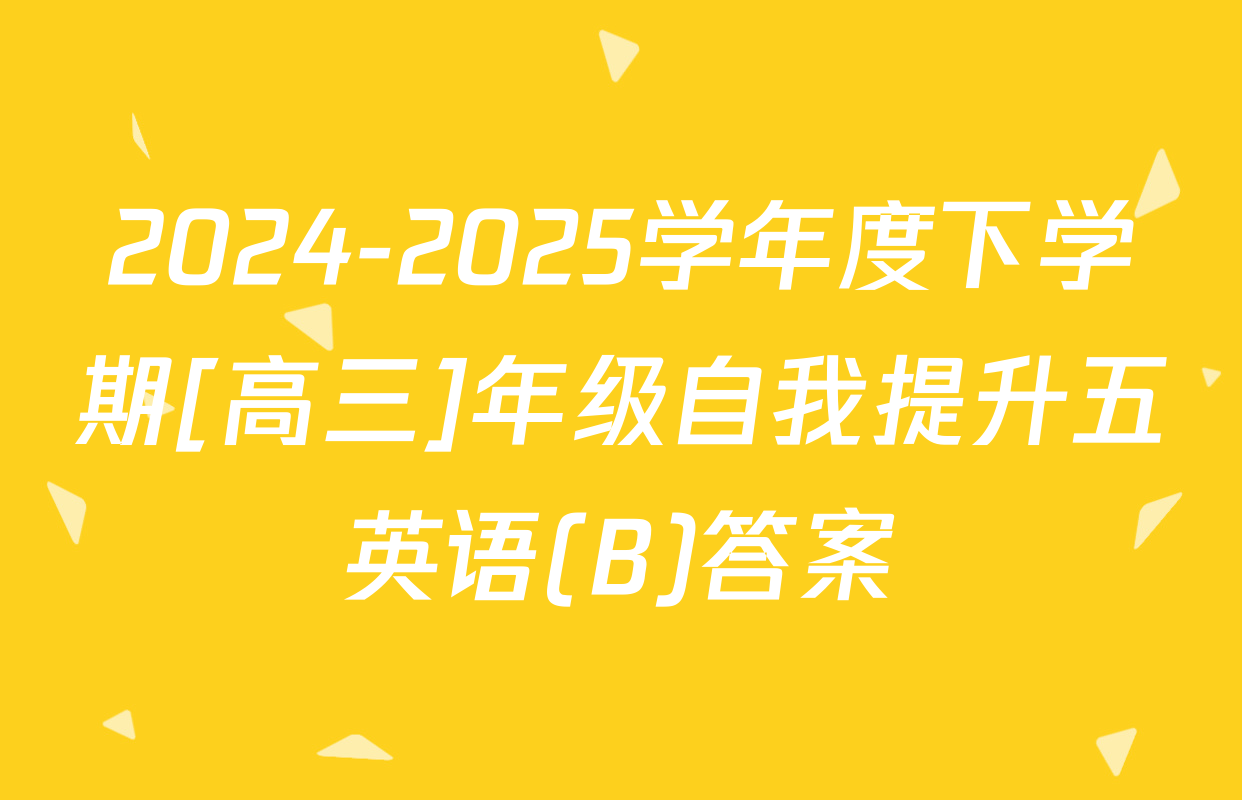 2024-2025学年度下学期[高三]年级自我提升五英语(B)答案