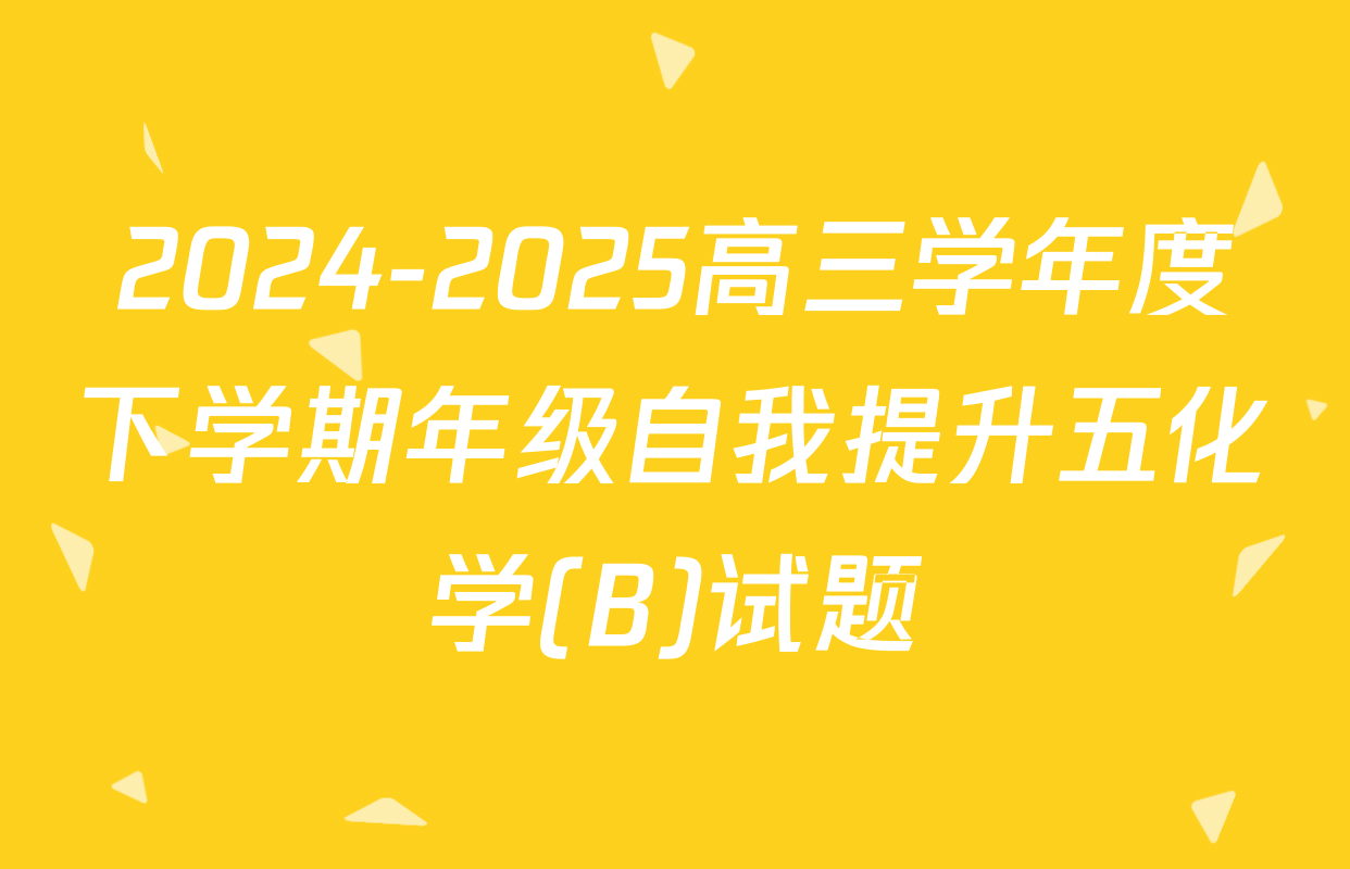 2024-2025高三学年度下学期年级自我提升五化学(B)试题