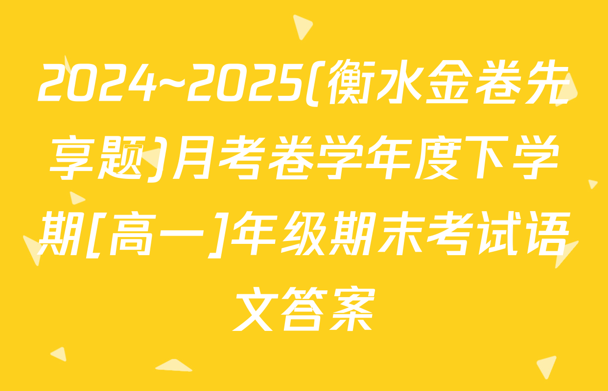 2024~2025(衡水金卷先享题)月考卷学年度下学期[高一]年级期末考试语文答案