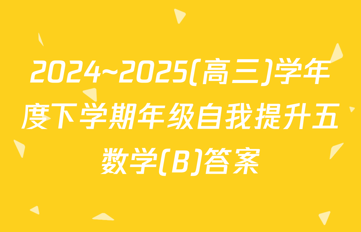 2024~2025(高三)学年度下学期年级自我提升五数学(B)答案
