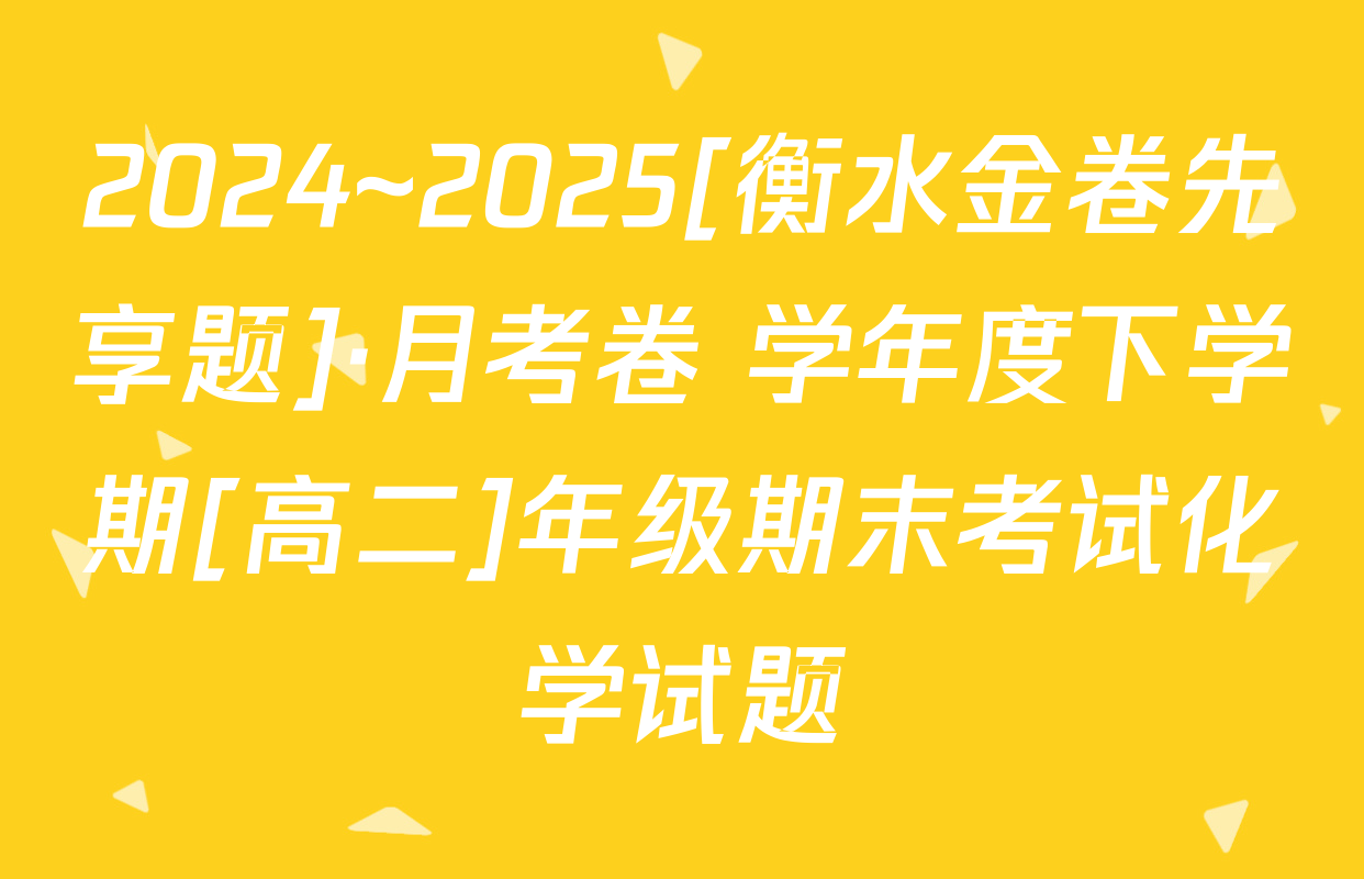 2024~2025[衡水金卷先享题]·月考卷 学年度下学期[高二]年级期末考试化学试题