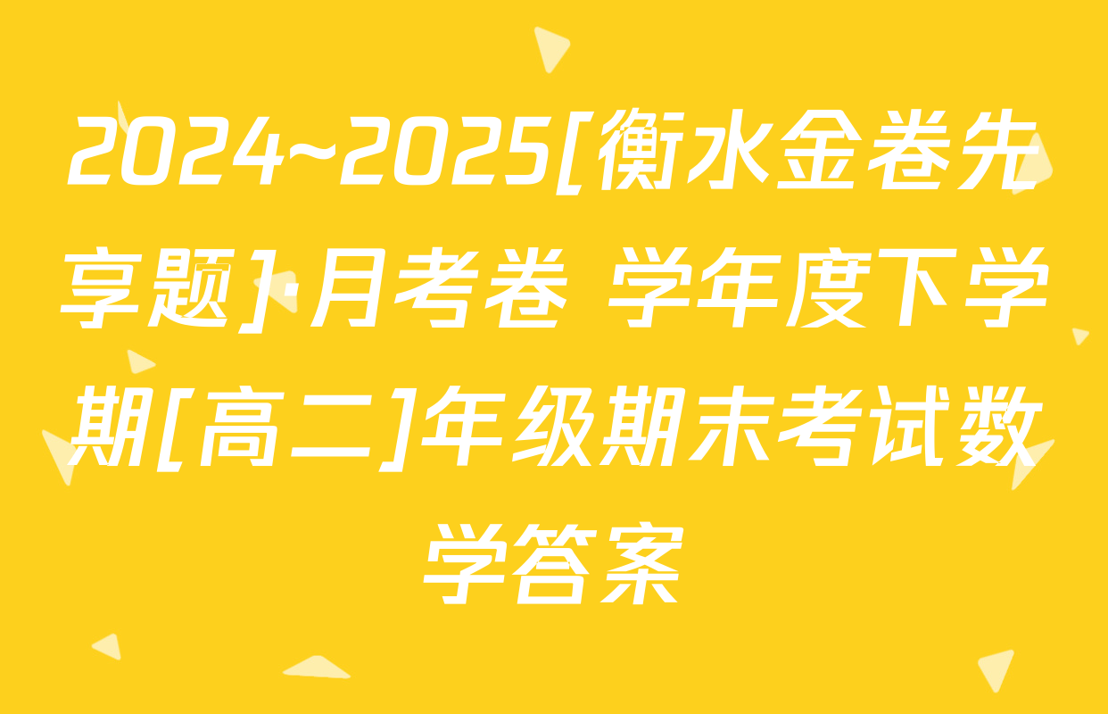 2024~2025[衡水金卷先享题]·月考卷 学年度下学期[高二]年级期末考试数学答案
