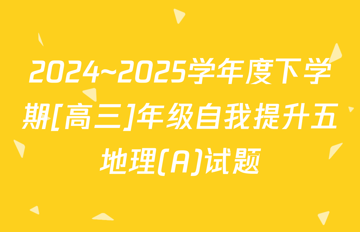 2024~2025学年度下学期[高三]年级自我提升五地理(A)试题