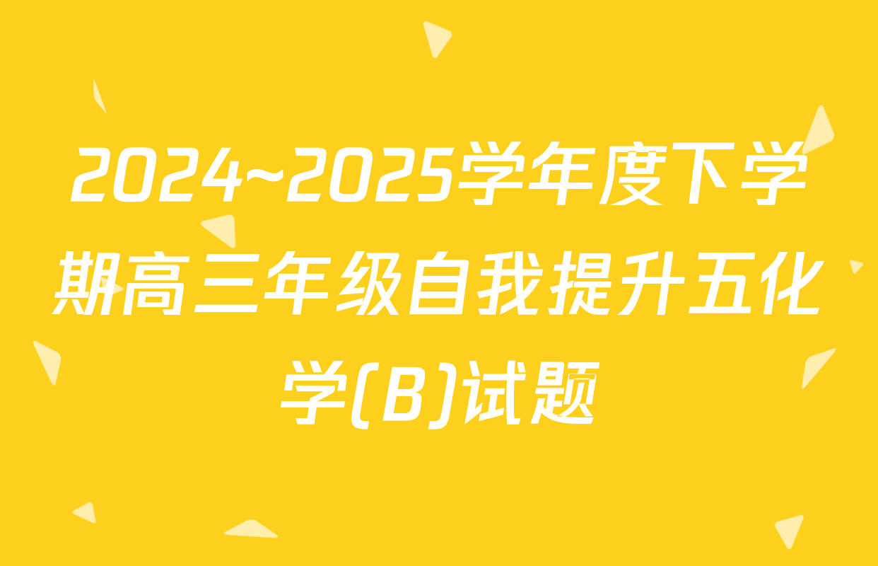 2024~2025学年度下学期高三年级自我提升五化学(B)试题